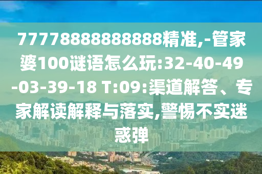 77778888888888精準(zhǔn),-管家婆100謎語怎么玩:32-40-49-03-39-18 T:09:渠道解答、專家解讀解釋與落實(shí),警惕不實(shí)迷惑彈