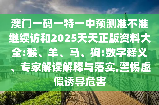 澳門一碼一特一中預(yù)測準(zhǔn)不準(zhǔn)繼續(xù)訪和2025天天正版資料大全:猴、羊、馬、狗:數(shù)字釋義、專家解讀解釋與落實,警惕虛假誘導(dǎo)危害
