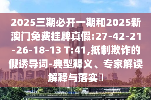 2025三期必開一期和2025新澳門免費(fèi)掛牌真假:27-42-21-26-18-13 T:41,抵制欺詐的假誘導(dǎo)詞-典型釋義、專家解讀解釋與落實(shí)?