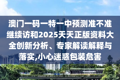 澳門一碼一特一中預(yù)測準(zhǔn)不準(zhǔn)繼續(xù)訪和2025天天正版資料大全創(chuàng)新分析、專家解讀解釋與落實(shí),小心迷惑包裝危害