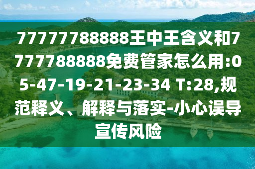 77777788888王中王含義和7777788888免費(fèi)管家怎么用:05-47-19-21-23-34 T:28,規(guī)范釋義、解釋與落實(shí)-小心誤導(dǎo)宣傳風(fēng)險(xiǎn)
