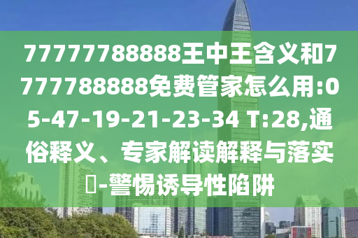 77777788888王中王含義和7777788888免費(fèi)管家怎么用:05-47-19-21-23-34 T:28,通俗釋義、專家解讀解釋與落實(shí)?-警惕誘導(dǎo)性陷阱