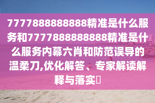 7777888888888精準是什么服務(wù)和7777888888888精準是什么服務(wù)內(nèi)幕六肖和防范誤導(dǎo)的溫柔刀,優(yōu)化解答、專家解讀解釋與落實?