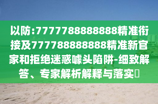 以防:7777788888888精準(zhǔn)銜接及777788888888精準(zhǔn)新官家和拒絕迷惑噱頭陷阱-細(xì)致解答、專家解析解釋與落實?