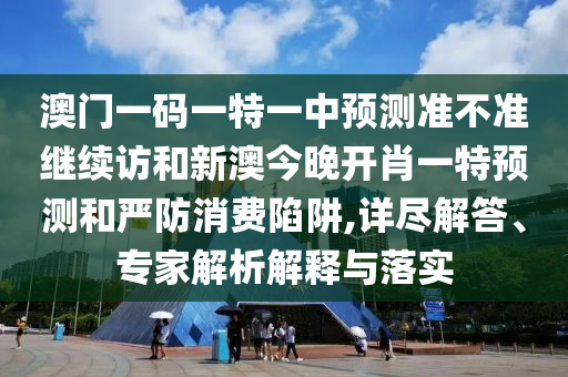 澳門一碼一特一中預(yù)測準(zhǔn)不準(zhǔn)繼續(xù)訪和新澳今晚開肖一特預(yù)測和嚴(yán)防消費陷阱,詳盡解答、專家解析解釋與落實