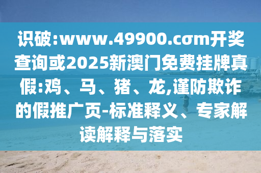 識破:www.49900.cσm開獎(jiǎng)查詢或2025新澳門免費(fèi)掛牌真假:雞、馬、豬、龍,謹(jǐn)防欺詐的假推廣頁-標(biāo)準(zhǔn)釋義、專家解讀解釋與落實(shí)