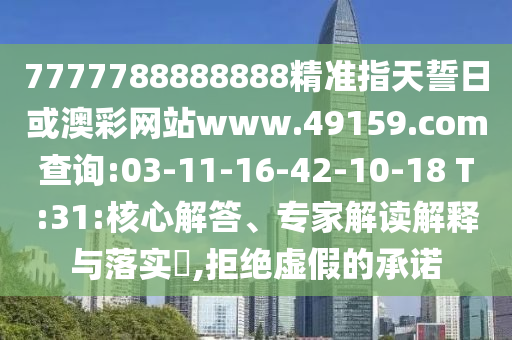 7777788888888精準(zhǔn)指天誓日或澳彩網(wǎng)站www.49159.соm查詢:03-11-16-42-10-18 T:31:核心解答、專家解讀解釋與落實?,拒絕虛假的承諾
