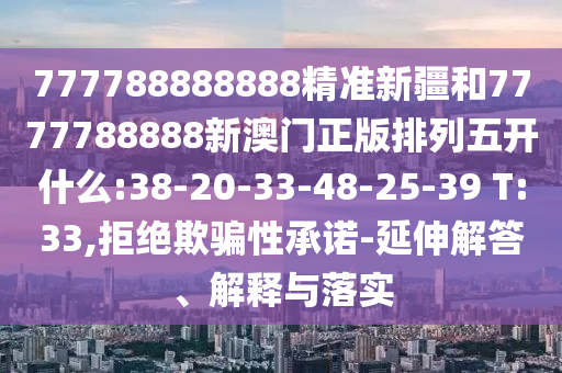 777788888888精準(zhǔn)新疆和7777788888新澳門正版排列五開什么:38-20-33-48-25-39 T:33,拒絕欺騙性承諾-延伸解答、解釋與落實(shí)