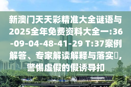 新澳門天天彩精準(zhǔn)大全謎語與2025全年免費資料大全一:36-09-04-48-41-29 T:37案例解答、專家解讀解釋與落實?,警惕虛假的假誘導(dǎo)扣