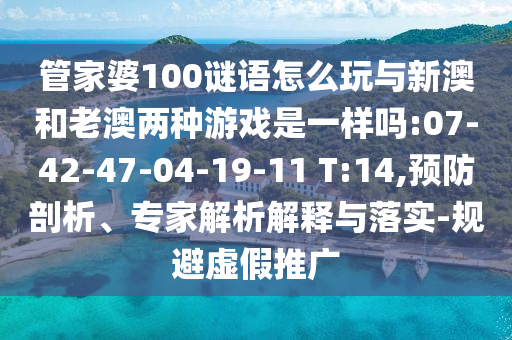 管家婆100謎語怎么玩與新澳和老澳兩種游戲是一樣嗎:07-42-47-04-19-11 T:14,預(yù)防剖析、專家解析解釋與落實(shí)-規(guī)避虛假推廣