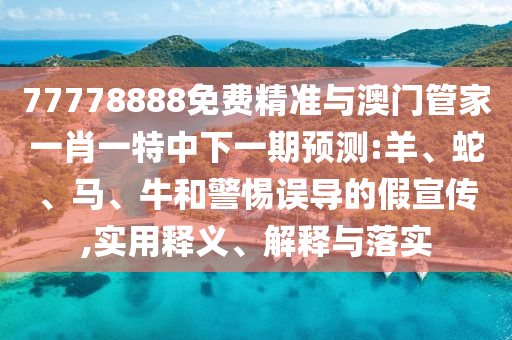 77778888免費(fèi)精準(zhǔn)與澳門管家一肖一特中下一期預(yù)測:羊、蛇、馬、牛和警惕誤導(dǎo)的假宣傳,實(shí)用釋義、解釋與落實(shí)
