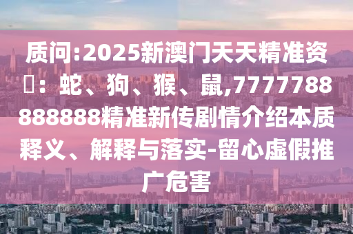 質問:2025新澳門天天精準資枓：蛇、狗、猴、鼠,7777788888888精準新傳劇情介紹本質釋義、解釋與落實-留心虛假推廣危害