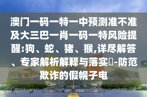 澳門一碼一特一中預(yù)測準(zhǔn)不準(zhǔn)及大三巴一肖一碼一特風(fēng)險(xiǎn)提醒:狗、蛇、豬、猴,詳盡解答、專家解析解釋與落實(shí)?-防范欺詐的假幌子電
