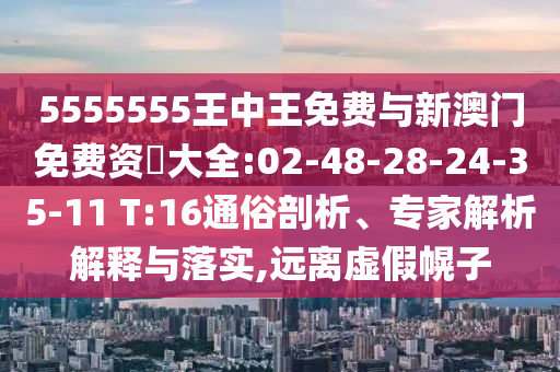 5555555王中王免費(fèi)與新澳門免費(fèi)資枓大全:02-48-28-24-35-11 T:16通俗剖析、專家解析解釋與落實(shí),遠(yuǎn)離虛假幌子