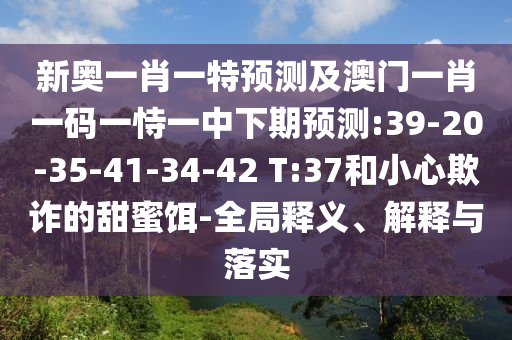 新奧一肖一特預(yù)測(cè)及澳門一肖一碼一恃一中下期預(yù)測(cè):39-20-35-41-34-42 T:37和小心欺詐的甜蜜餌-全局釋義、解釋與落實(shí)