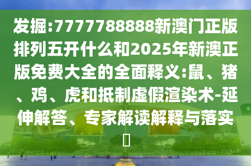 發(fā)掘:7777788888新澳門正版排列五開什么和2025年新澳正版免費(fèi)大全的全面釋義:鼠、豬、雞、虎和抵制虛假渲染術(shù)-延伸解答、專家解讀解釋與落實(shí)?