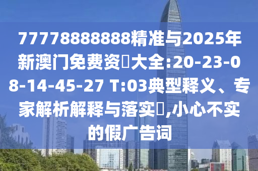 77778888888精準(zhǔn)與2025年新澳門免費(fèi)資枓大全:20-23-08-14-45-27 T:03典型釋義、專家解析解釋與落實?,小心不實的假廣告詞