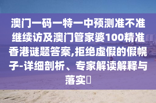 澳門(mén)一碼一特一中預(yù)測(cè)準(zhǔn)不準(zhǔn)繼續(xù)訪及澳門(mén)管家婆100精準(zhǔn)香港謎題答案,拒絕虛假的假幌子-詳細(xì)剖析、專家解讀解釋與落實(shí)?