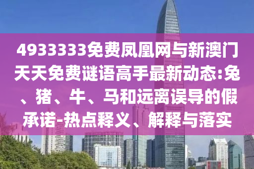 4933333免費(fèi)鳳凰網(wǎng)與新澳門天天免費(fèi)謎語高手最新動(dòng)態(tài):兔、豬、牛、馬和遠(yuǎn)離誤導(dǎo)的假承諾-熱點(diǎn)釋義、解釋與落實(shí)