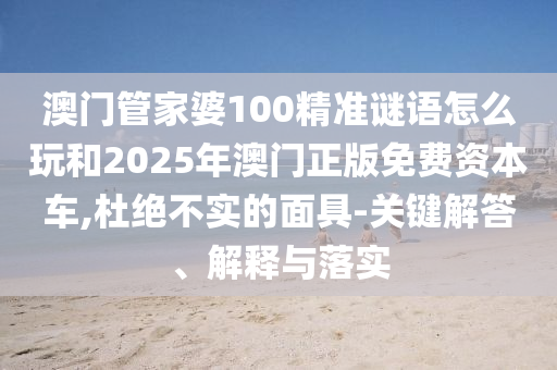 澳門管家婆100精準(zhǔn)謎語怎么玩和2025年澳門正版免費資本車,杜絕不實的面具-關(guān)鍵解答、解釋與落實