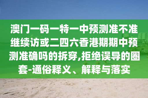 澳門一碼一特一中預(yù)測準(zhǔn)不準(zhǔn)繼續(xù)訪或二四六香港期期中預(yù)測準(zhǔn)確嗎的拆穿,拒絕誤導(dǎo)的圈套-通俗釋義、解釋與落實(shí)