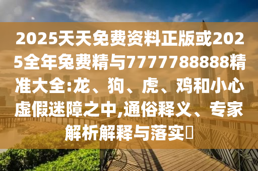 2025天天免費(fèi)資料正版或2025全年兔費(fèi)精與7777788888精準(zhǔn)大全:龍、狗、虎、雞和小心虛假迷障之中,通俗釋義、專家解析解釋與落實(shí)?