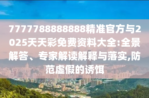7777788888888精準(zhǔn)官方與2025天天彩免費資料大全:全景解答、專家解讀解釋與落實,防范虛假的誘餌