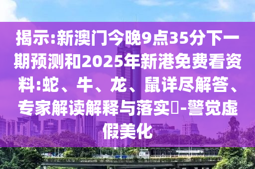 揭示:新澳門今晚9點35分下一期預(yù)測和2025年新港免費(fèi)看資料:蛇、牛、龍、鼠詳盡解答、專家解讀解釋與落實?-警覺虛假美化