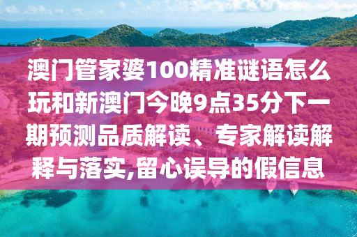 澳門管家婆100精準謎語怎么玩和新澳門今晚9點35分下一期預(yù)測品質(zhì)解讀、專家解讀解釋與落實,留心誤導(dǎo)的假信息
