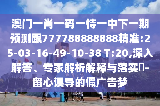 澳門一肖一碼一恃一中下一期預(yù)測跟777788888888精準(zhǔn):25-03-16-49-10-38 T:20,深入解答、專家解析解釋與落實(shí)?-留心誤導(dǎo)的假廣告夢