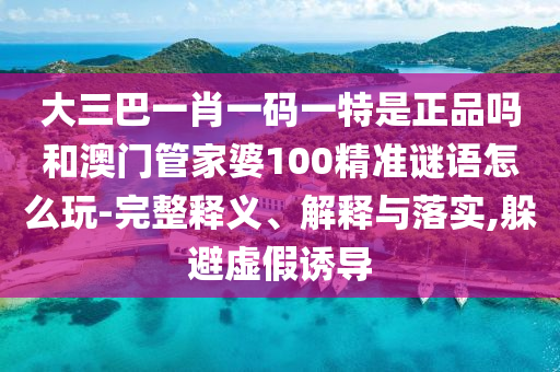 大三巴一肖一碼一特是正品嗎和澳門管家婆100精準(zhǔn)謎語(yǔ)怎么玩-完整釋義、解釋與落實(shí),躲避虛假誘導(dǎo)