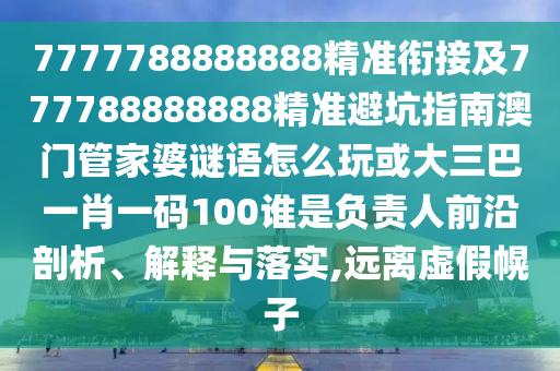 7777788888888精準銜接及777788888888精準避坑指南澳門管家婆謎語怎么玩或大三巴一肖一碼100誰是負責人前沿剖析、解釋與落實,遠離虛假幌子