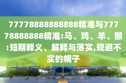 77778888888888精準與77778888888精準:馬、雞、羊、猴:短期釋義、解釋與落實,規(guī)避不實的幌子