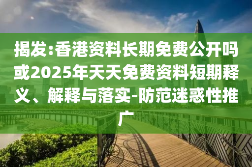 揭發(fā):香港資料長期免費公開嗎或2025年天天免費資料短期釋義、解釋與落實-防范迷惑性推廣
