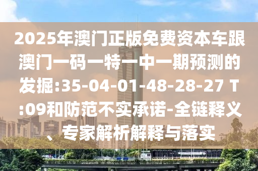 2025年澳門(mén)正版免費(fèi)資本車(chē)跟澳門(mén)一碼一特一中一期預(yù)測(cè)的發(fā)掘:35-04-01-48-28-27 T:09和防范不實(shí)承諾-全鏈釋義、專(zhuān)家解析解釋與落實(shí)