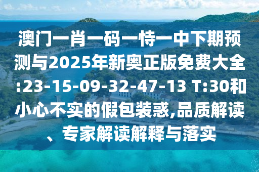 澳門一肖一碼一恃一中下期預測與2025年新奧正版免費大全:23-15-09-32-47-13 T:30和小心不實的假包裝惑,品質(zhì)解讀、專家解讀解釋與落實
