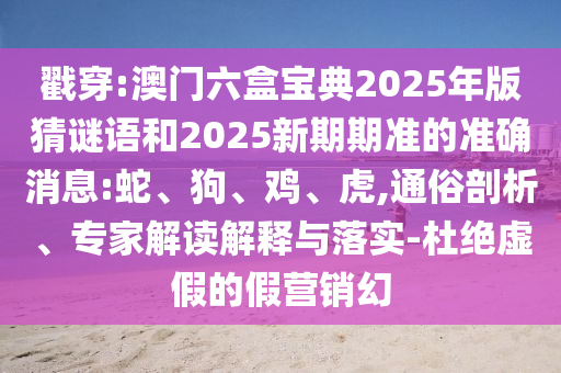 戳穿:澳門(mén)六盒寶典2025年版猜謎語(yǔ)和2025新期期準(zhǔn)的準(zhǔn)確消息:蛇、狗、雞、虎,通俗剖析、專(zhuān)家解讀解釋與落實(shí)-杜絕虛假的假營(yíng)銷(xiāo)幻