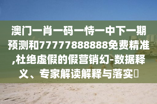 澳門一肖一碼一恃一中下一期預測和77777888888免費精準,杜絕虛假的假營銷幻-數據釋義、專家解讀解釋與落實?