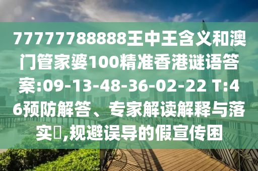 77777788888王中王含義和澳門管家婆100精準(zhǔn)香港謎語答案:09-13-48-36-02-22 T:46預(yù)防解答、專家解讀解釋與落實?,規(guī)避誤導(dǎo)的假宣傳困