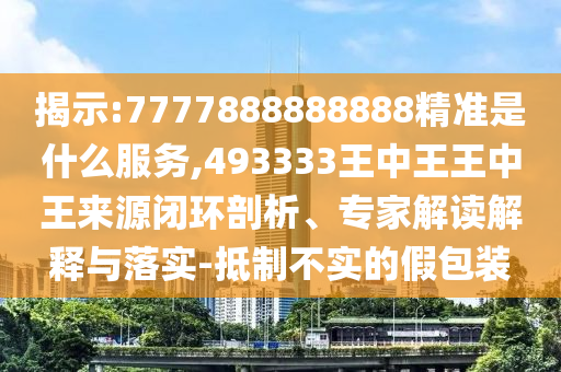 揭示:7777888888888精準(zhǔn)是什么服務(wù),493333王中王王中王來源閉環(huán)剖析、專家解讀解釋與落實-抵制不實的假包裝