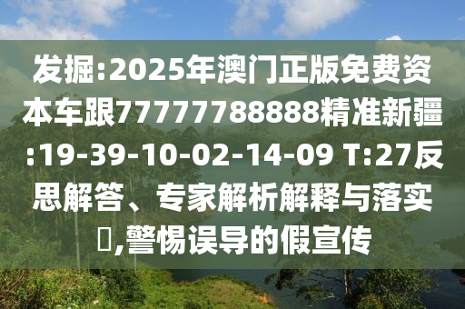發(fā)掘:2025年澳門正版免費(fèi)資本車跟77777788888精準(zhǔn)新疆:19-39-10-02-14-09 T:27反思解答、專家解析解釋與落實(shí)?,警惕誤導(dǎo)的假宣傳