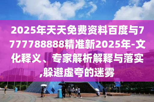 2025年天天免費資料百度與7777788888精準新2025年-文化釋義、專家解析解釋與落實,躲避虛夸的迷霧