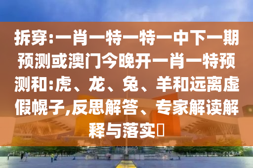 拆穿:一肖一特一特一中下一期預(yù)測(cè)或澳門(mén)今晚開(kāi)一肖一特預(yù)測(cè)和:虎、龍、兔、羊和遠(yuǎn)離虛假幌子,反思解答、專家解讀解釋與落實(shí)?