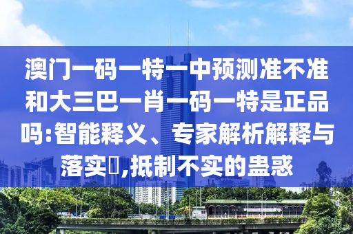 澳門一碼一特一中預(yù)測準(zhǔn)不準(zhǔn)和大三巴一肖一碼一特是正品嗎:智能釋義、專家解析解釋與落實?,抵制不實的蠱惑