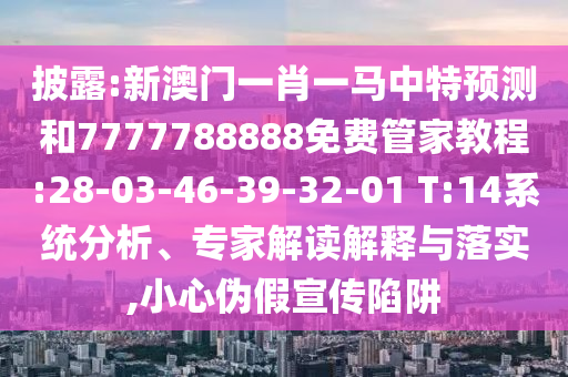 披露:新澳門一肖一馬中特預(yù)測(cè)和7777788888免費(fèi)管家教程:28-03-46-39-32-01 T:14系統(tǒng)分析、專家解讀解釋與落實(shí),小心偽假宣傳陷阱