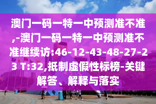 澳門(mén)一碼一特一中預(yù)測(cè)準(zhǔn)不準(zhǔn),-澳門(mén)一碼一特一中預(yù)測(cè)準(zhǔn)不準(zhǔn)繼續(xù)訪:46-12-43-48-27-23 T:32,抵制虛假性標(biāo)榜-關(guān)鍵解答、解釋與落實(shí)