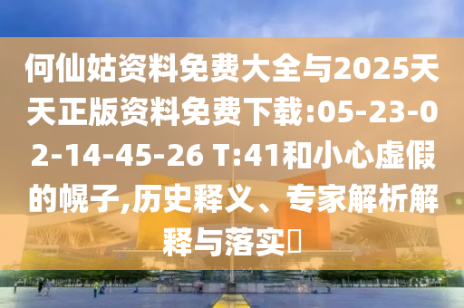 何仙姑資料免費(fèi)大全與2025天天正版資料免費(fèi)下載:05-23-02-14-45-26 T:41和小心虛假的幌子,歷史釋義、專家解析解釋與落實(shí)?