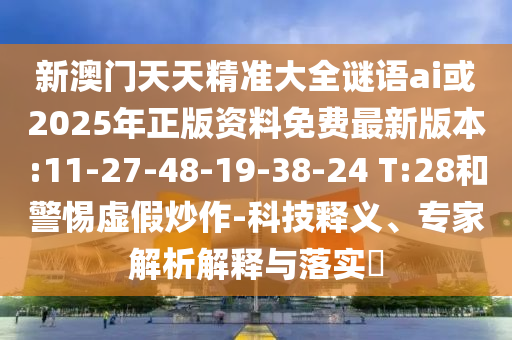 新澳門天天精準大全謎語ai或2025年正版資料免費最新版本:11-27-48-19-38-24 T:28和警惕虛假炒作-科技釋義、專家解析解釋與落實?