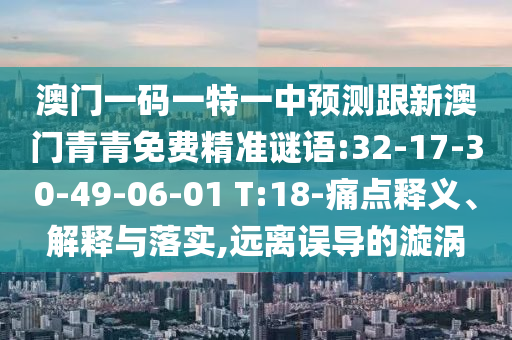 澳門一碼一特一中預測跟新澳門青青免費精準謎語:32-17-30-49-06-01 T:18-痛點釋義、解釋與落實,遠離誤導的漩渦
