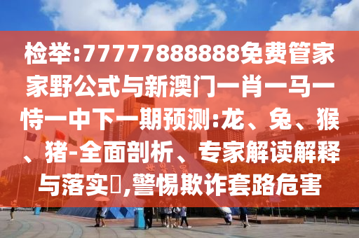 檢舉:77777888888免費(fèi)管家家野公式與新澳門一肖一馬一恃一中下一期預(yù)測(cè):龍、兔、猴、豬-全面剖析、專家解讀解釋與落實(shí)?,警惕欺詐套路危害